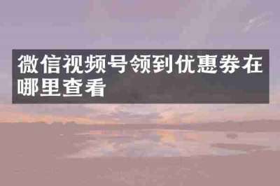 微信视频号领到优惠券在哪里查看