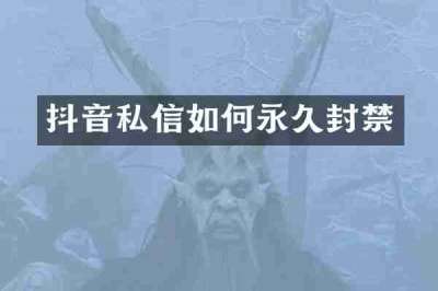 抖音私信如何永久封禁