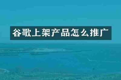 谷歌上架产品怎么推广