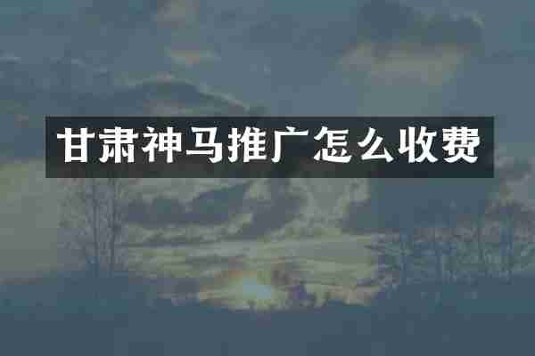 甘肃神马推广怎么收费