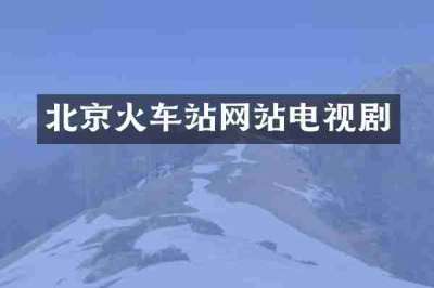 北京火车站网站电视剧