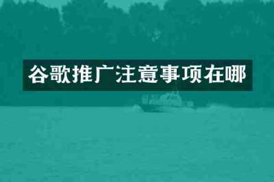谷歌推广注意事项在哪