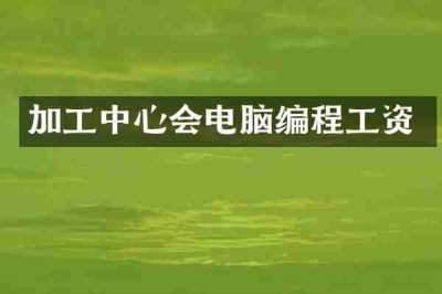 加工中心会电脑编程工资