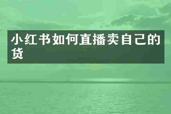 小红书如何直播卖自己的货