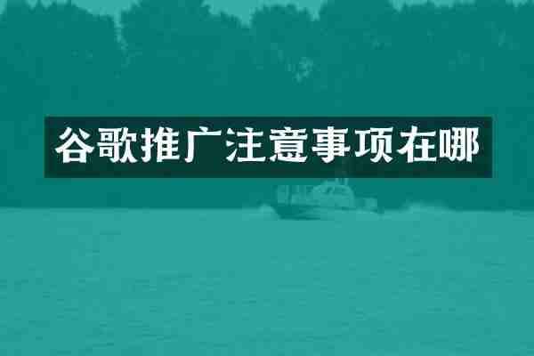 谷歌推广注意事项在哪