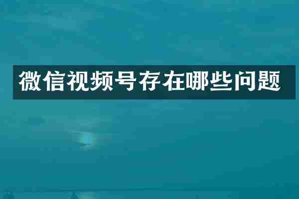 微信视频号存在哪些问题