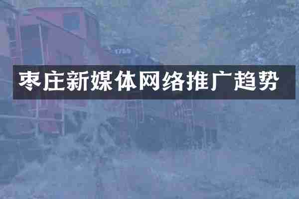 枣庄新媒体网络推广趋势