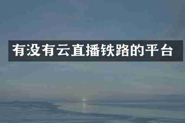 有没有云直播铁路的平台