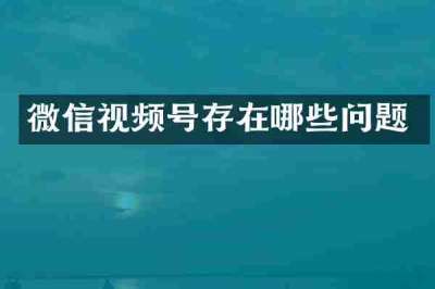 微信视频号存在哪些问题