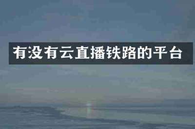 有没有云直播铁路的平台