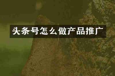 头条号怎么做产品推广