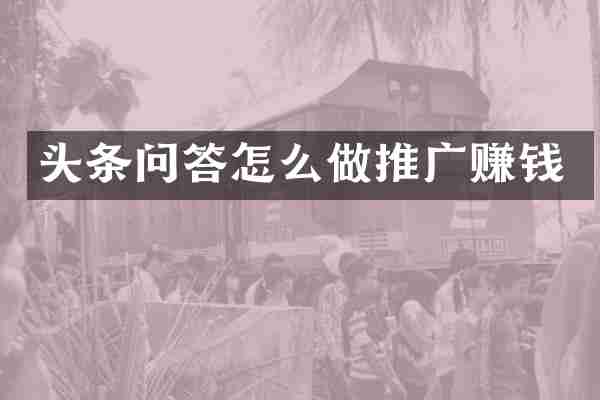 头条问答怎么做推广赚钱