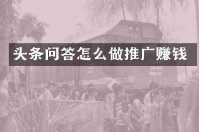 头条问答怎么做推广赚钱