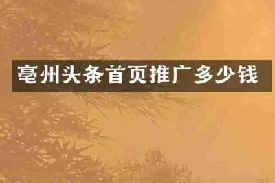 亳州头条首页推广多少钱