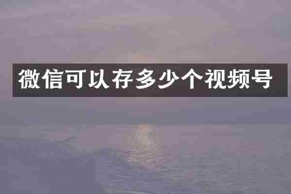 微信可以存多少个视频号
