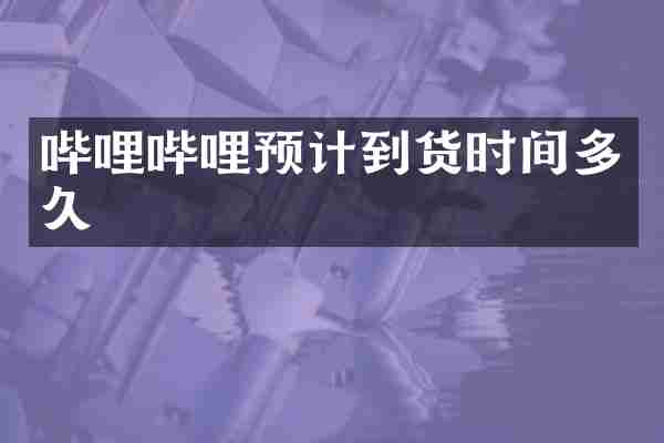 哔哩哔哩预计到货时间多久
