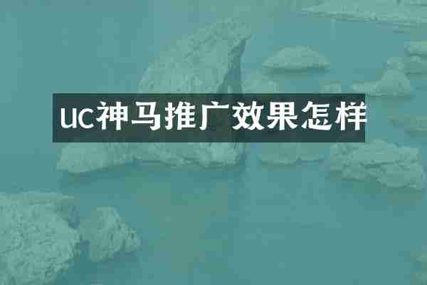 uc神马推广效果怎样