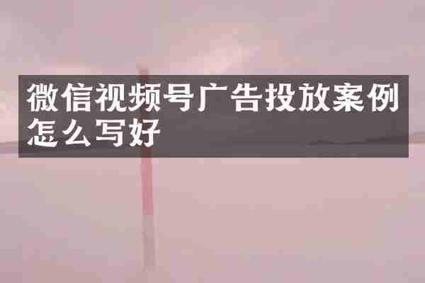 微信视频号广告投放案例怎么写好