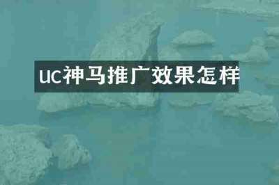 uc神马推广效果怎样