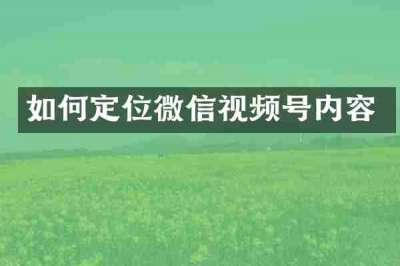 如何定位微信视频号内容
