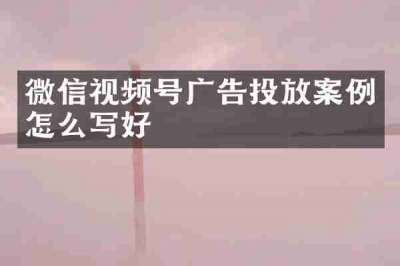 微信视频号广告投放案例怎么写好