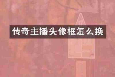传奇主播头像框怎么换