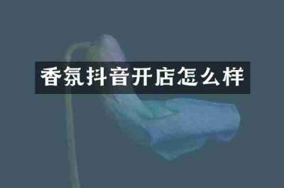 香氛抖音开店怎么样