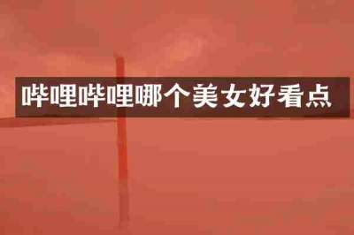 哔哩哔哩哪个美女好看点