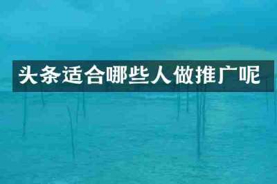 头条适合哪些人做推广呢