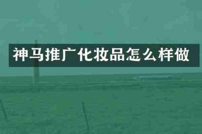 神马推广化妆品怎么样做
