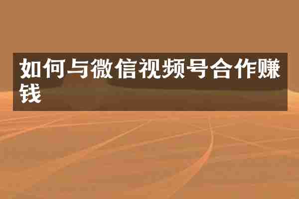 如何与微信视频号合作赚钱
