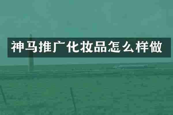 神马推广化妆品怎么样做