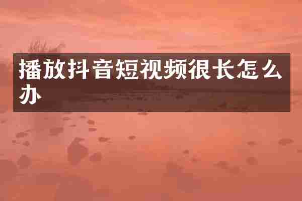 播放抖音短视频很长怎么办