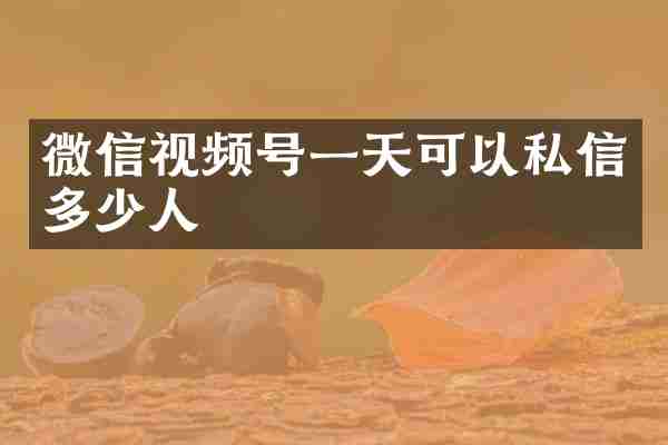 微信视频号一天可以私信多少人