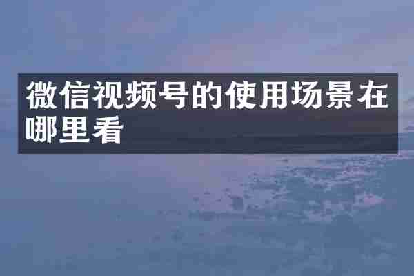 微信视频号的使用场景在哪里看