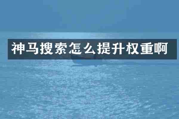 神马搜索怎么提升权重啊