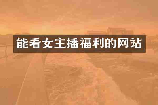 能看女主播福利的网站