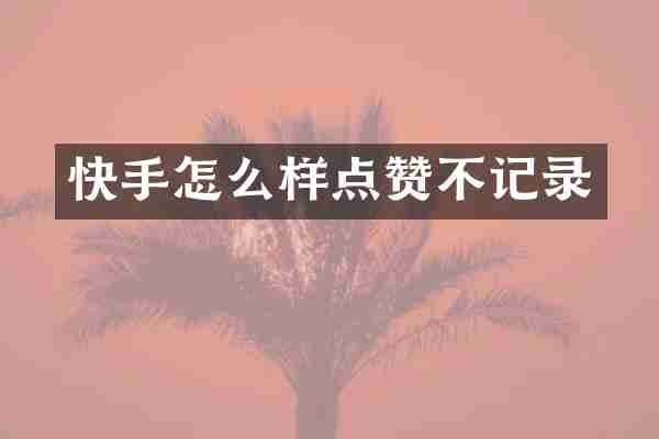 快手怎么样点赞不记录