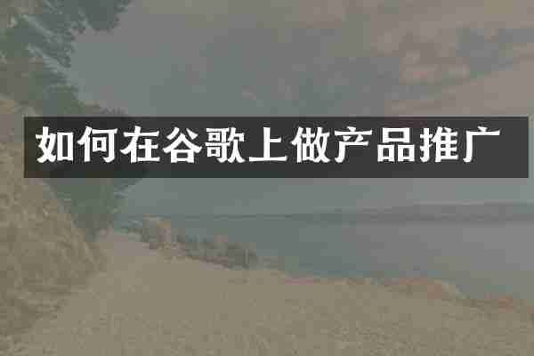 如何在谷歌上做产品推广