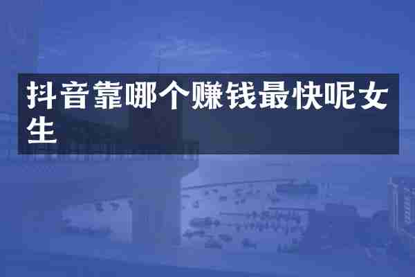 抖音靠哪个赚钱最快呢女生