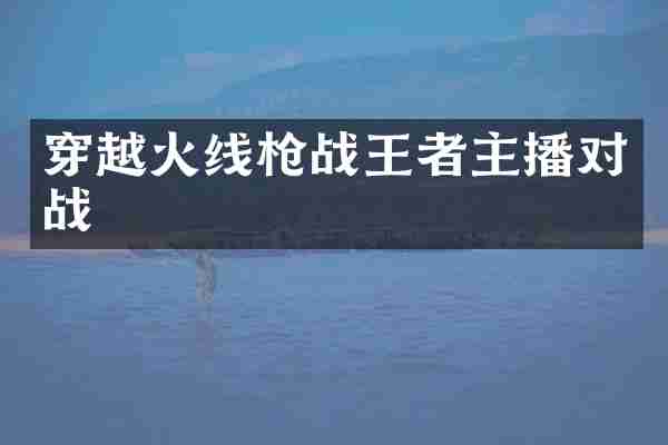 穿越火线战王者主播对战