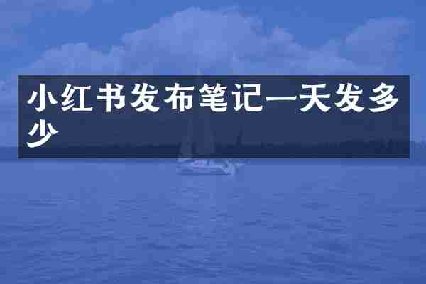 小红书发布笔记一天发多少
