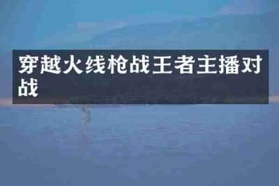 穿越火线枪战王者主播对战