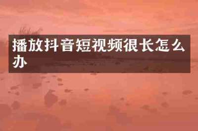 播放抖音短视频很长怎么办