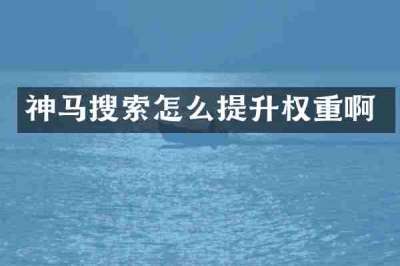 神马搜索怎么提升权重啊