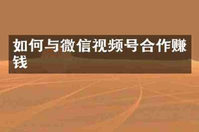 如何与微信视频号合作赚钱