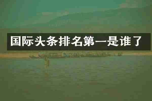 国际头条排名第一是谁了