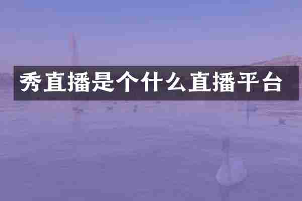 秀直播是个什么直播平台