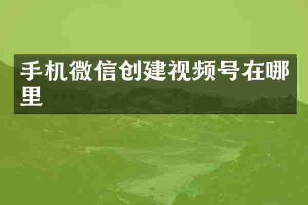 手机微信创建视频号在哪里