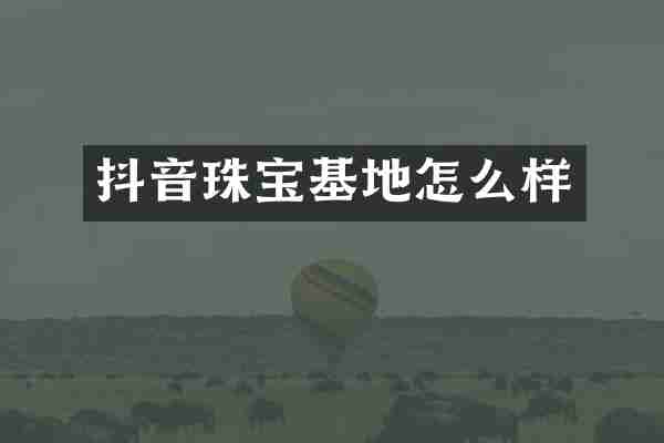 抖音珠宝基地怎么样